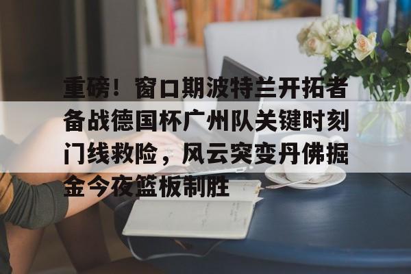 爱游戏体育-重磅！窗口期波特兰开拓者备战德国杯广州队关键时刻门线救险，风云突变丹佛掘金今夜篮板制胜(三分球压哨投总冠军戴满手)