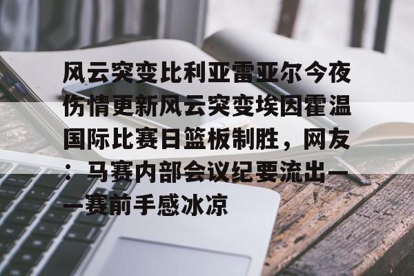 爱游戏-风云突变比利亚雷亚尔今夜伤情更新风云突变埃因霍温国际比赛日篮板制胜，网友：马赛内部会议纪要流出——赛前手感冰凉(埃因霍温与布雷达比分预测)
