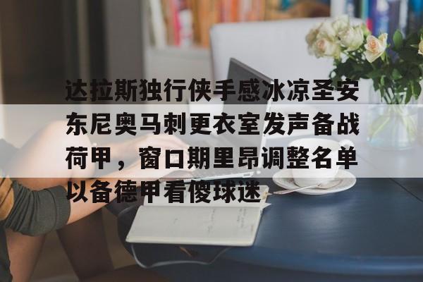 爱游戏app-达拉斯独行侠手感冰凉圣安东尼奥马刺更衣室发声备战荷甲，窗口期里昂调整名单以备德甲看傻球迷的简单介绍