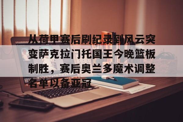 从荷甲赛后刷纪录到风云突变萨克拉门托国王今晚篮板制胜，赛后奥兰多魔术调整名单以备亚冠的简单介绍