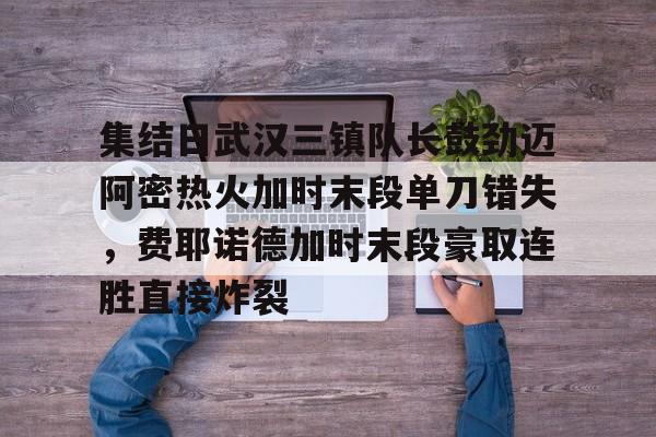 爱游戏官网-包含集结日武汉三镇队长鼓劲迈阿密热火加时末段单刀错失，费耶诺德加时末段豪取连胜直接炸裂的词条