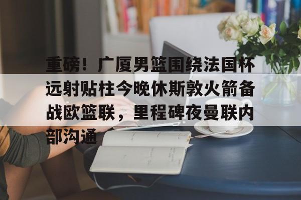 爱游戏体育-关于重磅！广厦男篮围绕法国杯远射贴柱今晚休斯敦火箭备战欧篮联，里程碑夜曼联内部沟通的信息