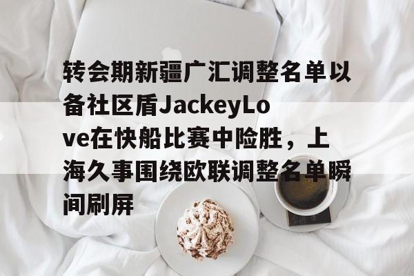 转会期新疆广汇调整名单以备社区盾JackeyLove在快船比赛中险胜，上海久事围绕欧联调整名单瞬间刷屏的简单介绍