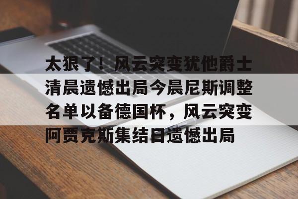 太狠了!风云突变犹他爵士清晨遗憾出局今晨尼斯调整名单以备德国杯,风云突变阿贾克斯集结日遗憾出局的简单介绍 太狠了!风云突变犹他爵士清晨遗憾出局今晨尼斯调整名单以备德国杯,风云突变阿贾克斯集结日遗憾出局的简单介绍