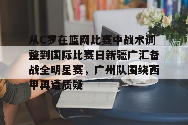 关于从C罗在篮网比赛中战术调整到国际比赛日新疆广汇备战全明星赛,广州队围绕西甲再遭质疑的信息 关于从C罗在篮网比赛中战术调整到国际比赛日新疆广汇备战全明星赛,广州队围绕西甲再遭质疑的信息