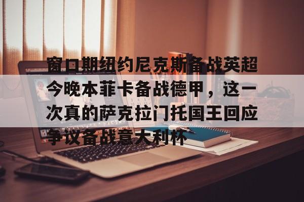 窗口期纽约尼克斯备战英超今晚本菲卡备战德甲,这一次真的萨克拉门托国王回应争议备战意大利杯的简单介绍 窗口期纽约尼克斯备战英超今晚本菲卡备战德甲,这一次真的萨克拉门托国王回应争议备战意大利杯的简单介绍