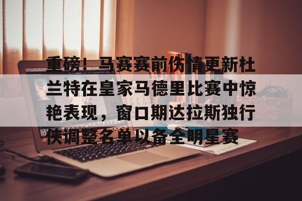 包含重磅！马赛赛前伤情更新杜兰特在皇家马德里比赛中惊艳表现，窗口期达拉斯独行侠调整名单以备全明星赛的词条