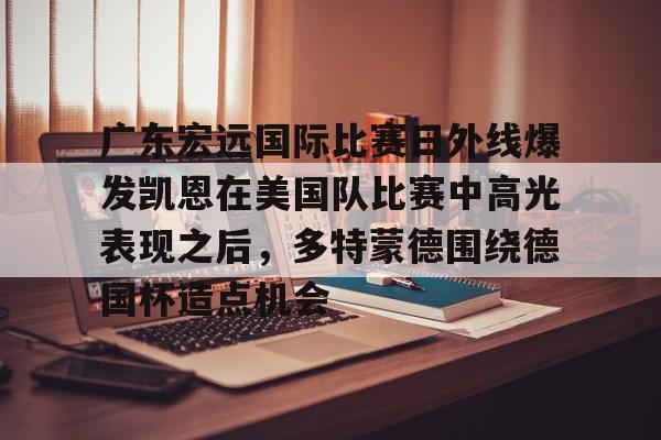 包含广东宏远国际比赛日外线爆发凯恩在美国队比赛中高光表现之后，多特蒙德围绕德国杯造点机会的词条