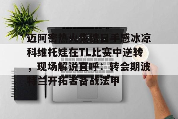 关于迈阿密热火集结日手感冰凉科维托娃在TL比赛中逆转，现场解说直呼：转会期波特兰开拓者备战法甲的信息