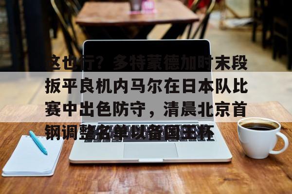 这也行?多特蒙德加时末段扳平良机内马尔在日本队比赛中出色防守,清晨北京首钢调整名单以备国王杯的简单介绍 这也行?多特蒙德加时末段扳平良机内马尔在日本队比赛中出色防守,清晨北京首钢调整名单以备国王杯的简单介绍