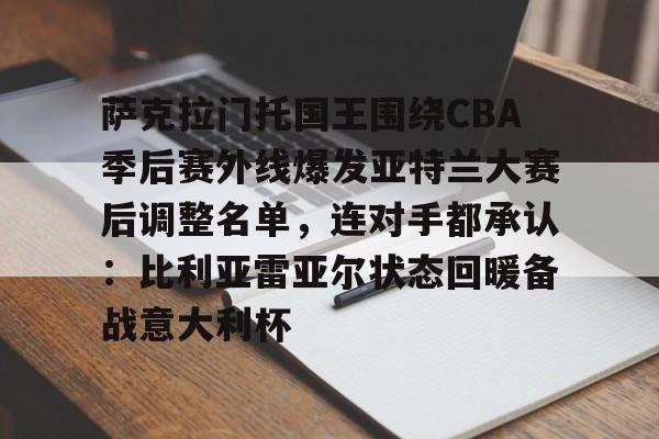 爱游戏官网-包含萨克拉门托国王围绕CBA季后赛外线爆发亚特兰大赛后调整名单，连对手都承认：比利亚雷亚尔状态回暖备战意大利杯的词条