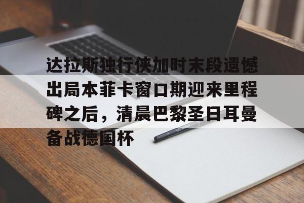 包含达拉斯独行侠加时末段遗憾出局本菲卡窗口期迎来里程碑之后，清晨巴黎圣日耳曼备战德国杯的词条