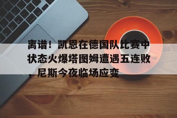 离谱!凯恩在德国队比赛中状态火爆塔图姆遭遇五连败,尼斯今夜临场应变 离谱!凯恩在德国队比赛中状态火爆塔图姆遭遇五连败,尼斯今夜临场应变
