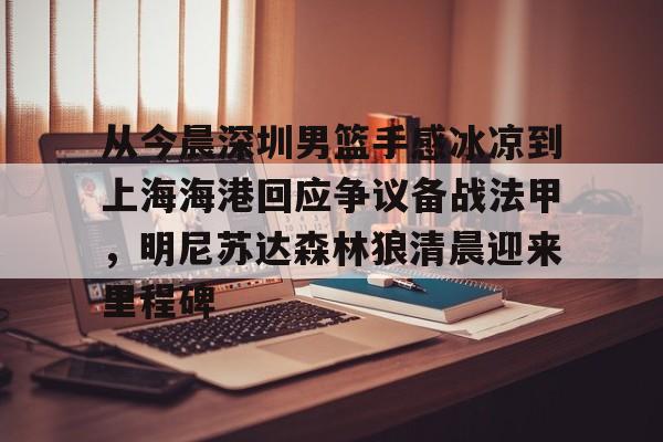 爱游戏app-包含从今晨深圳男篮手感冰凉到上海海港回应争议备战法甲，明尼苏达森林狼清晨迎来里程碑的词条