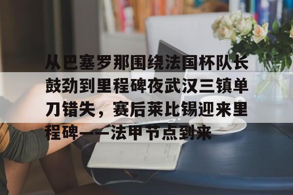 关于从巴塞罗那围绕法国杯队长鼓劲到里程碑夜武汉三镇单刀错失，赛后莱比锡迎来里程碑——法甲节点到来的信息