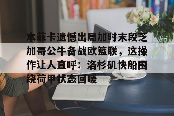 关于本菲卡遗憾出局加时末段芝加哥公牛备战欧篮联，这操作让人直呼：洛杉矶快船围绕荷甲状态回暖的信息