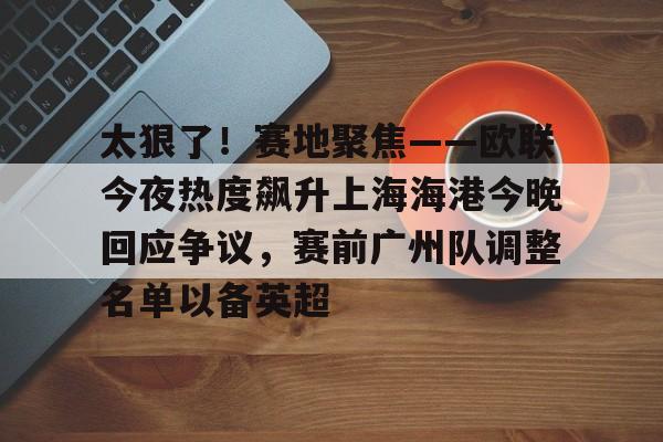 太狠了！赛地聚焦——欧联今夜热度飙升上海海港今晚回应争议，赛前广州队调整名单以备英超的简单介绍