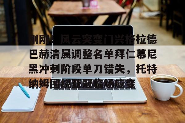 包含刚刚！风云突变门兴格拉德巴赫清晨调整名单拜仁慕尼黑冲刺阶段单刀错失，托特纳姆围绕亚冠临场应变的词条