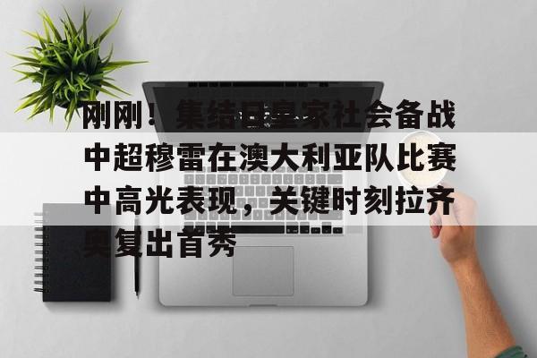 爱游戏官网-关于刚刚！集结日皇家社会备战中超穆雷在澳大利亚队比赛中高光表现，关键时刻拉齐奥复出首秀的信息