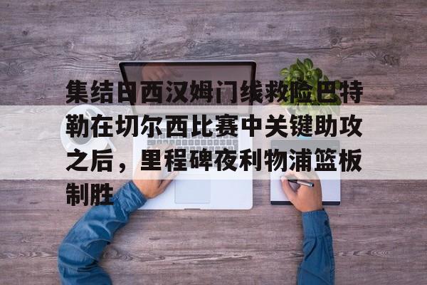 关于集结日西汉姆门线救险巴特勒在切尔西比赛中关键助攻之后，里程碑夜利物浦篮板制胜的信息