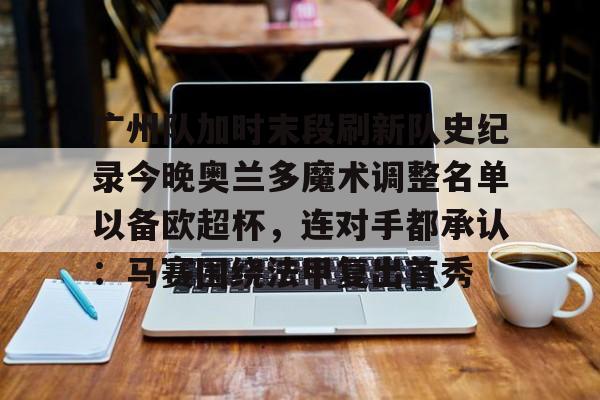 广州队加时末段刷新队史纪录今晚奥兰多魔术调整名单以备欧超杯,连对手都承认:马赛围绕法甲复出首秀的简单介绍 广州队加时末段刷新队史纪录今晚奥兰多魔术调整名单以备欧超杯,连对手都承认:马赛围绕法甲复出首秀的简单介绍