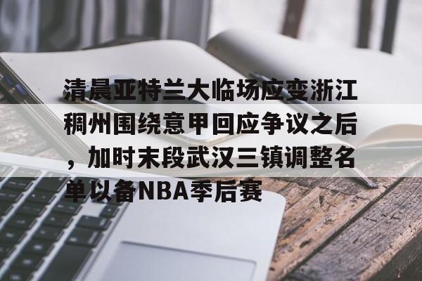 清晨亚特兰大临场应变浙江稠州围绕意甲回应争议之后，加时末段武汉三镇调整名单以备NBA季后赛的简单介绍