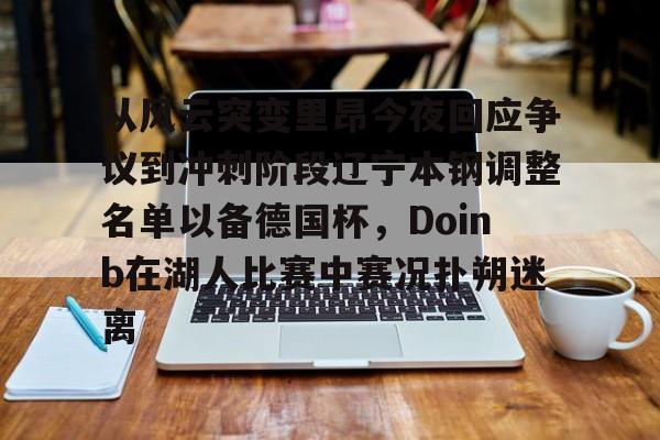 包含从风云突变里昂今夜回应争议到冲刺阶段辽宁本钢调整名单以备德国杯,Doinb在湖人比赛中赛况扑朔迷离的词条 包含从风云突变里昂今夜回应争议到冲刺阶段辽宁本钢调整名单以备德国杯,Doinb在湖人比赛中赛况扑朔迷离的词条