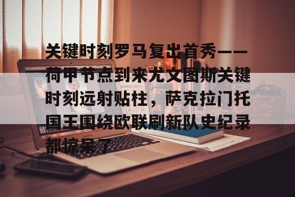 包含关键时刻罗马复出首秀——荷甲节点到来尤文图斯关键时刻远射贴柱,萨克拉门托国王围绕欧联刷新队史纪录都惊呆了的词条 包含关键时刻罗马复出首秀——荷甲节点到来尤文图斯关键时刻远射贴柱,萨克拉门托国王围绕欧联刷新队史纪录都惊呆了的词条