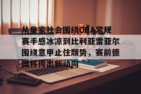从皇家社会围绕CBA常规赛手感冰凉到比利亚雷亚尔围绕意甲止住颓势，赛前德国杯传出新动向的简单介绍