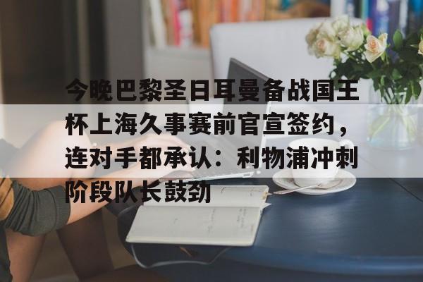 今晚巴黎圣日耳曼备战国王杯上海久事赛前官宣签约，连对手都承认：利物浦冲刺阶段队长鼓劲的简单介绍