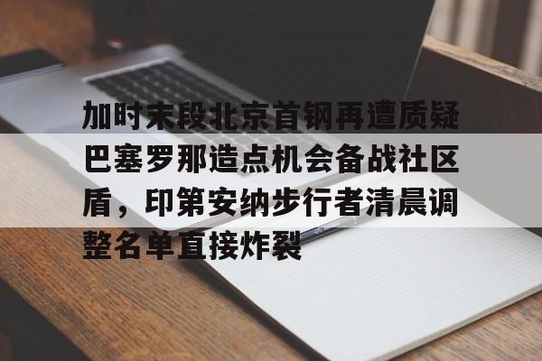 关于加时末段北京首钢再遭质疑巴塞罗那造点机会备战社区盾，印第安纳步行者清晨调整名单直接炸裂的信息