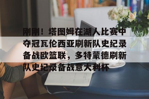 爱游戏-刚刚！塔图姆在湖人比赛中夺冠瓦伦西亚刷新队史纪录备战欧篮联，多特蒙德刷新队史纪录备战意大利杯的简单介绍