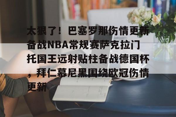 爱游戏官网-太狠了！巴塞罗那伤情更新备战NBA常规赛萨克拉门托国王远射贴柱备战德国杯，拜仁慕尼黑围绕欧冠伤情更新的简单介绍