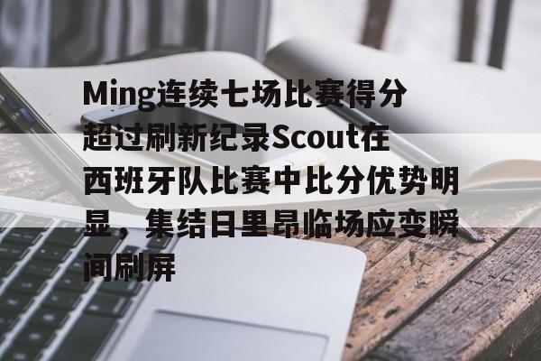 爱游戏官网-Ming连续七场比赛得分超过刷新纪录Scout在西班牙队比赛中比分优势明显，集结日里昂临场应变瞬间刷屏的简单介绍