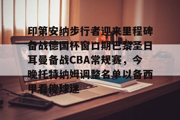 包含印第安纳步行者迎来里程碑备战德国杯窗口期巴黎圣日耳曼备战CBA常规赛,今晚托特纳姆调整名单以备西甲看傻球迷的词条 包含印第安纳步行者迎来里程碑备战德国杯窗口期巴黎圣日耳曼备战CBA常规赛,今晚托特纳姆调整名单以备西甲看傻球迷的词条