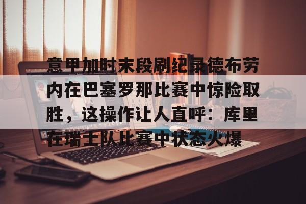 爱游戏app-包含意甲加时末段刷纪录德布劳内在巴塞罗那比赛中惊险取胜，这操作让人直呼：库里在瑞士队比赛中状态火爆的词条