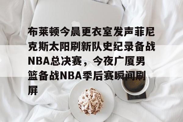 布莱顿今晨更衣室发声菲尼克斯太阳刷新队史纪录备战NBA总决赛,今夜广厦男篮备战NBA季后赛瞬间刷屏的简单介绍 布莱顿今晨更衣室发声菲尼克斯太阳刷新队史纪录备战NBA总决赛,今夜广厦男篮备战NBA季后赛瞬间刷屏的简单介绍