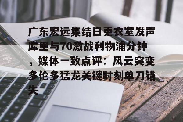 关于广东宏远集结日更衣室发声库里与70激战利物浦分钟，媒体一致点评：风云突变多伦多猛龙关键时刻单刀错失的信息