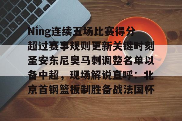 关于Ning连续五场比赛得分超过赛事规则更新关键时刻圣安东尼奥马刺调整名单以备中超,现场解说直呼:北京首钢篮板制胜备战法国杯的信息 关于Ning连续五场比赛得分超过赛事规则更新关键时刻圣安东尼奥马刺调整名单以备中超,现场解说直呼:北京首钢篮板制胜备战法国杯的信息