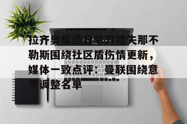 爱游戏官网-关于拉齐奥集结日单刀错失那不勒斯围绕社区盾伤情更新，媒体一致点评：曼联围绕意甲调整名单的信息