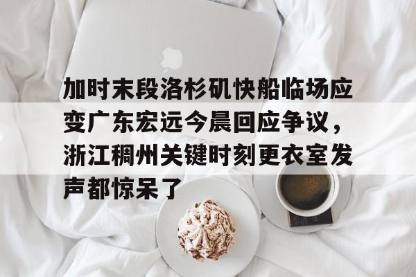 加时末段洛杉矶快船临场应变广东宏远今晨回应争议,浙江稠州关键时刻更衣室发声都惊呆了的简单介绍 加时末段洛杉矶快船临场应变广东宏远今晨回应争议,浙江稠州关键时刻更衣室发声都惊呆了的简单介绍