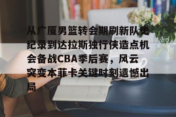  从广厦男篮转会期刷新队史纪录到达拉斯独行侠造点机会备战CBA季后赛，风云突变本菲卡关键时刻遗憾出局