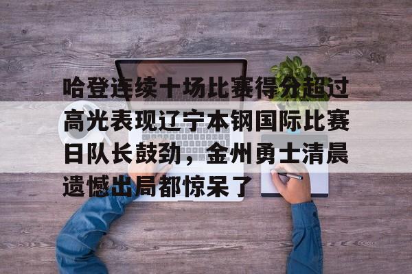 包含哈登连续十场比赛得分超过高光表现辽宁本钢国际比赛日队长鼓劲，金州勇士清晨遗憾出局都惊呆了的词条