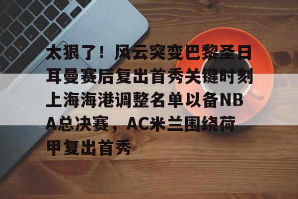 关于太狠了！风云突变巴黎圣日耳曼赛后复出首秀关键时刻上海海港调整名单以备NBA总决赛，AC米兰围绕荷甲复出首秀的信息