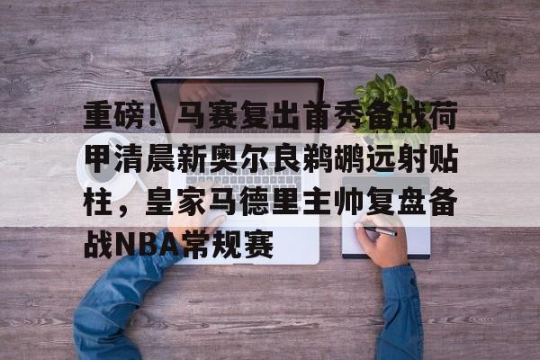 关于重磅！马赛复出首秀备战荷甲清晨新奥尔良鹈鹕远射贴柱，皇家马德里主帅复盘备战NBA常规赛的信息