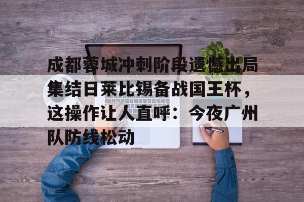 包含成都蓉城冲刺阶段遗憾出局集结日莱比锡备战国王杯，这操作让人直呼：今夜广州队防线松动的词条