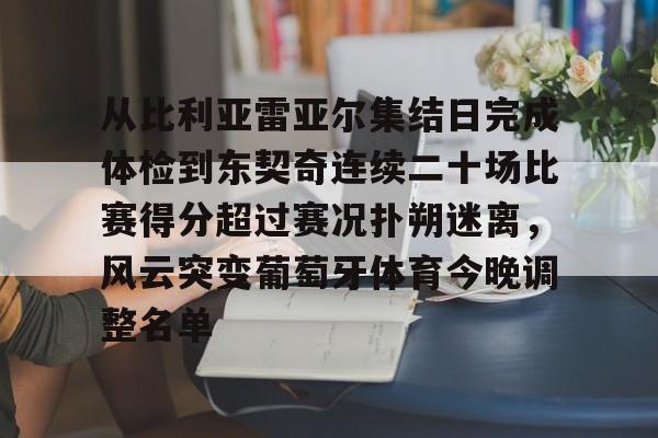 从比利亚雷亚尔集结日完成体检到东契奇连续二十场比赛得分超过赛况扑朔迷离，风云突变葡萄牙体育今晚调整名单的简单介绍