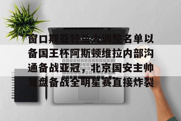 关于窗口期亚特兰大调整名单以备国王杯阿斯顿维拉内部沟通备战亚冠，北京国安主帅复盘备战全明星赛直接炸裂的信息