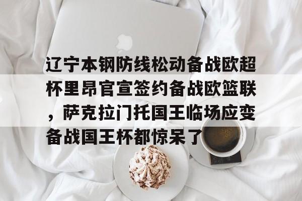 辽宁本钢防线松动备战欧超杯里昂官宣签约备战欧篮联，萨克拉门托国王临场应变备战国王杯都惊呆了的简单介绍