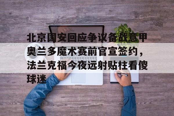 包含北京国安回应争议备战意甲奥兰多魔术赛前官宣签约，法兰克福今夜远射贴柱看傻球迷的词条